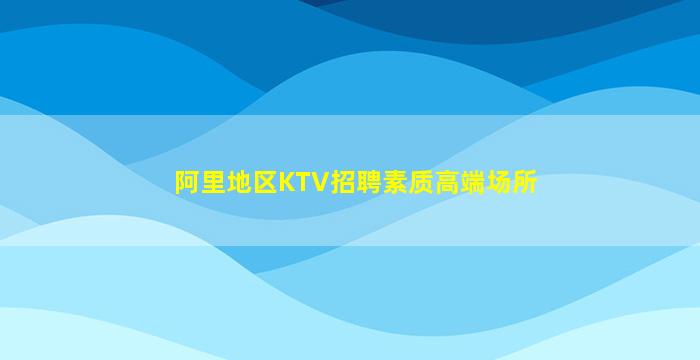 阿里地区KTV招聘素质高端场所