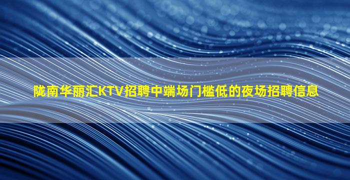 陇南华丽汇KTV招聘中端场门槛低的夜场招聘信息